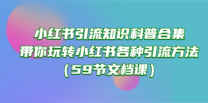 (10223期)小红书引流知识科普合集,带你玩转小红书各种引流方法(59节文档课)-老鹰博客