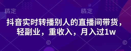 抖音实时转播别人的直播间带货，轻副业，重收入，月入过1w-老鹰博客