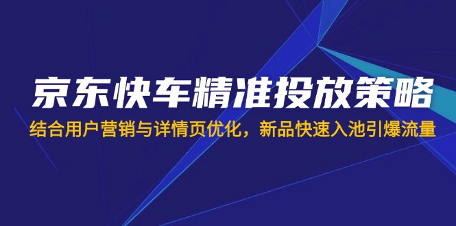 (14185期)京东快车精准投放策略,结合用户营销与详情页优化,新品快速入池引爆流量-老鹰博客