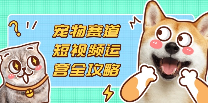 (14345期)宠物赛道短视频运营全攻略,选品拍摄剪辑实操,实现流量到收益转化-老鹰博客