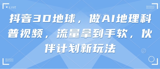 抖音3D地球，做AI地理科普视频，流量拿到手软，伙伴计划新玩法-老鹰博客