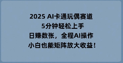 2025 AI卡通玩偶赛道，5分钟轻松上手，日入数张，全程AI操作，小白也能矩阵放大收益-老鹰博客