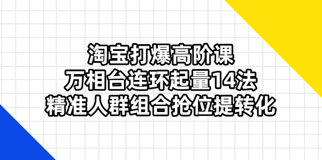 （14298期）淘宝打爆高阶课：万相台连环起量14法，精准人群组合抢位提转化-老鹰博客