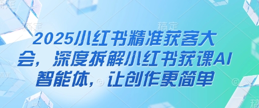 2025小红书精准获客大会,深度拆解小红书获课AI智能体,让创作更简单-老鹰博客