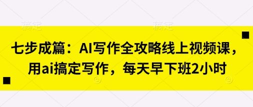 七步成篇:AI写作全攻略线上视频课,用ai搞定写作,每天早下班2小时-老鹰博客