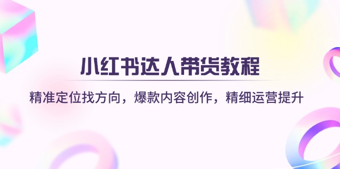 （14142期）小红书达人带货教程：精准定位找方向，爆款内容创作，精细运营提升-老鹰博客