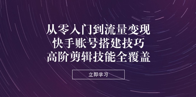 (14313期)从零入门到流量变现,快手账号搭建技巧,高阶剪辑技能全覆盖-老鹰博客